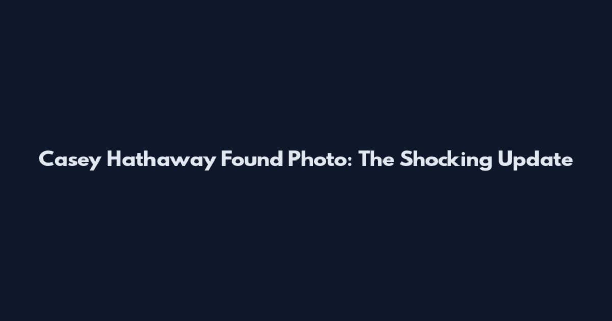 Casey Hathaway Found Photo: The Shocking Update
