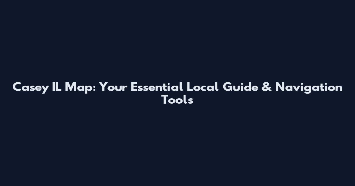 Casey IL Map: Your Essential Local Guide & Navigation Tools