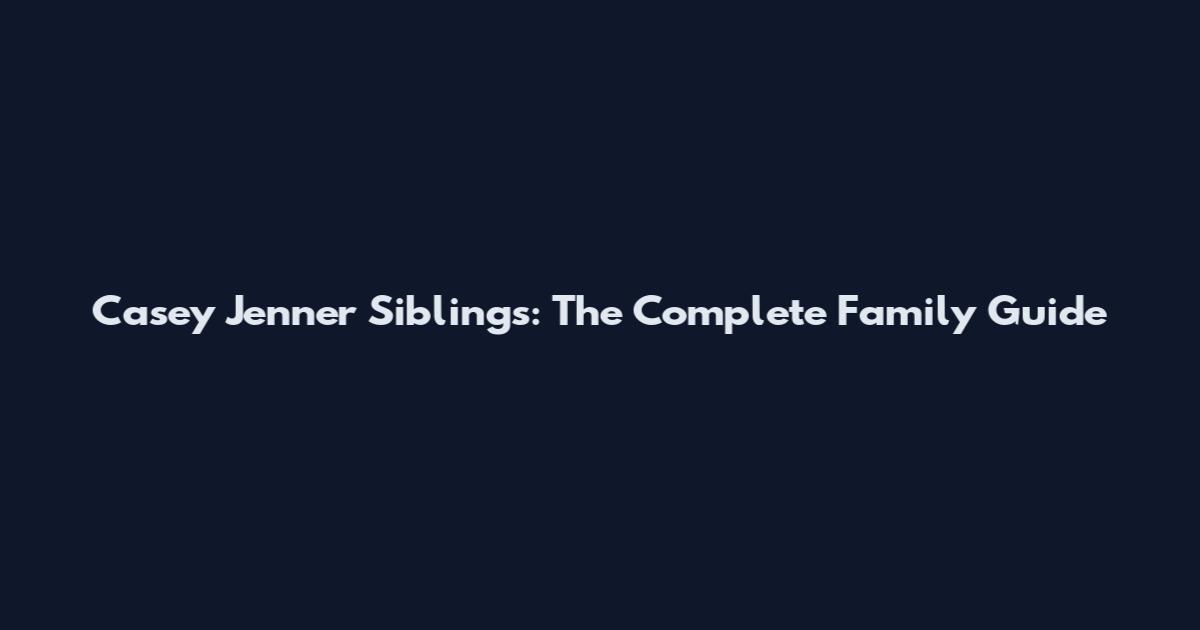 Casey Jenner Siblings: The Complete Family Guide
