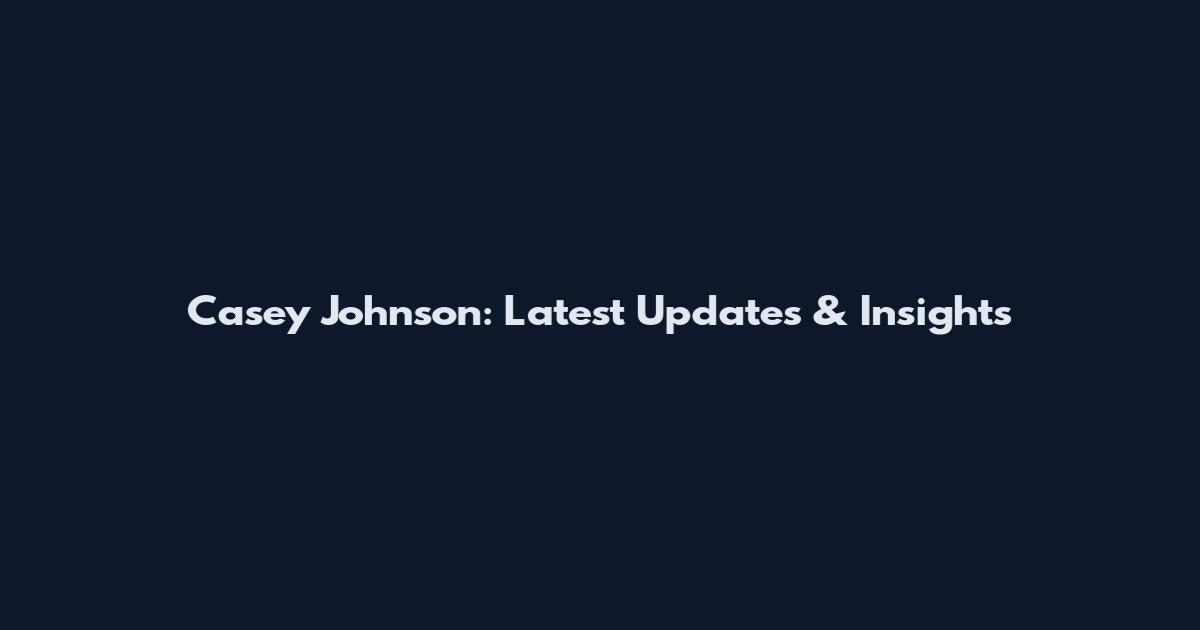 Casey Johnson: Latest Updates & Insights