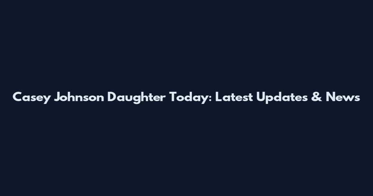 Casey Johnson Daughter Today: Latest Updates & News