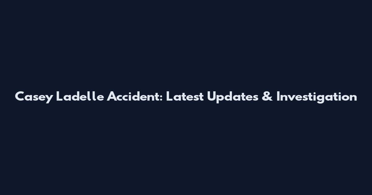 Casey Ladelle Accident: Latest Updates & Investigation