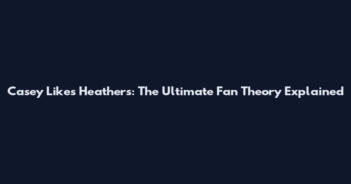 Casey Likes Heathers: The Ultimate Fan Theory Explained