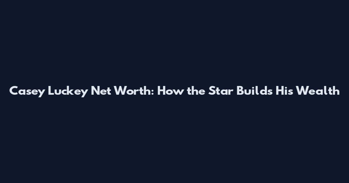 Casey Luckey Net Worth: How the Star Builds His Wealth