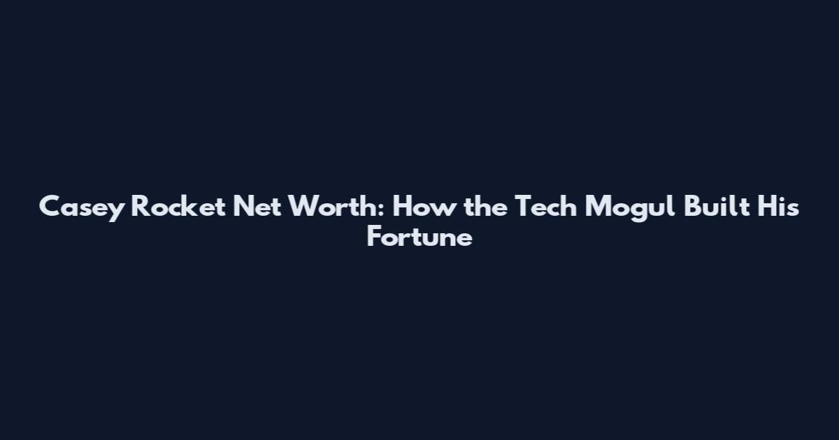 Casey Rocket Net Worth: How the Tech Mogul Built His Fortune