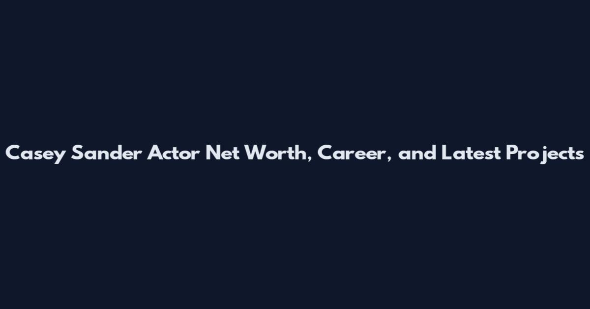 Casey Sander Actor Net Worth, Career, and Latest Projects