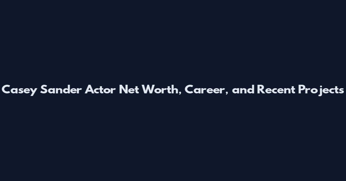Casey Sander Actor Net Worth, Career, and Recent Projects