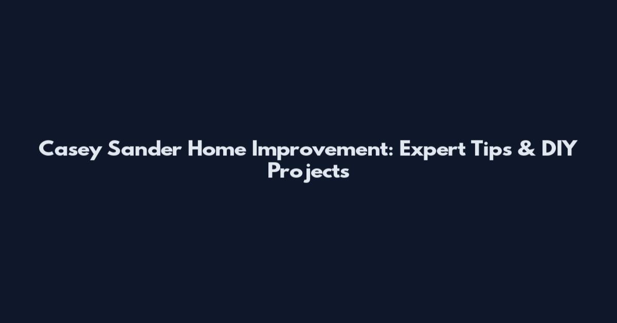 Casey Sander Home Improvement: Expert Tips & DIY Projects