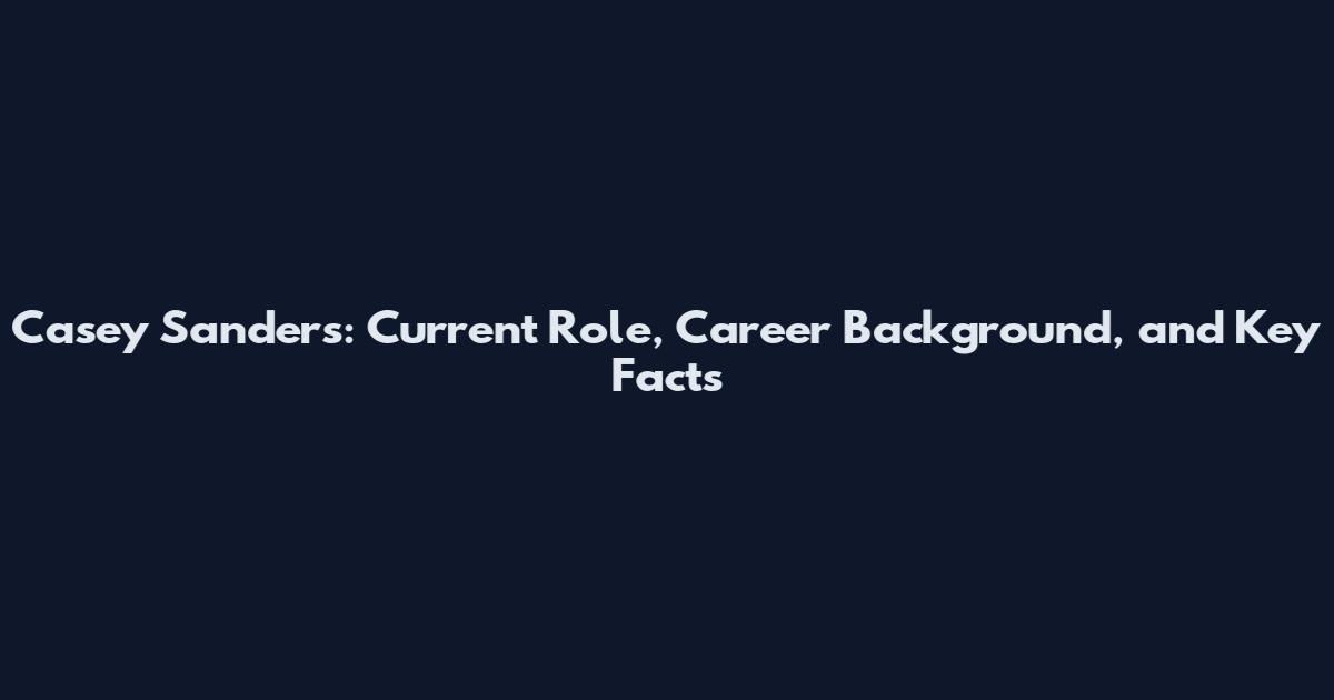 Casey Sanders: Current Role, Career Background, and Key Facts
