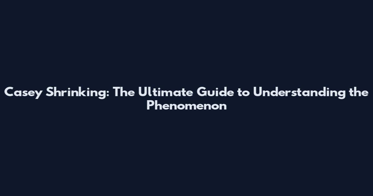 Casey Shrinking: The Ultimate Guide to Understanding the Phenomenon
