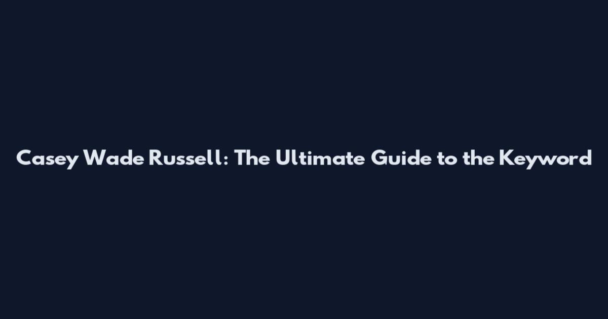 Casey Wade Russell: The Ultimate Guide to the Keyword