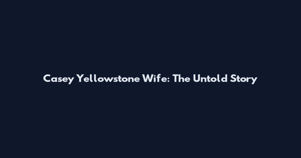 Casey Yellowstone Wife: The Untold Story