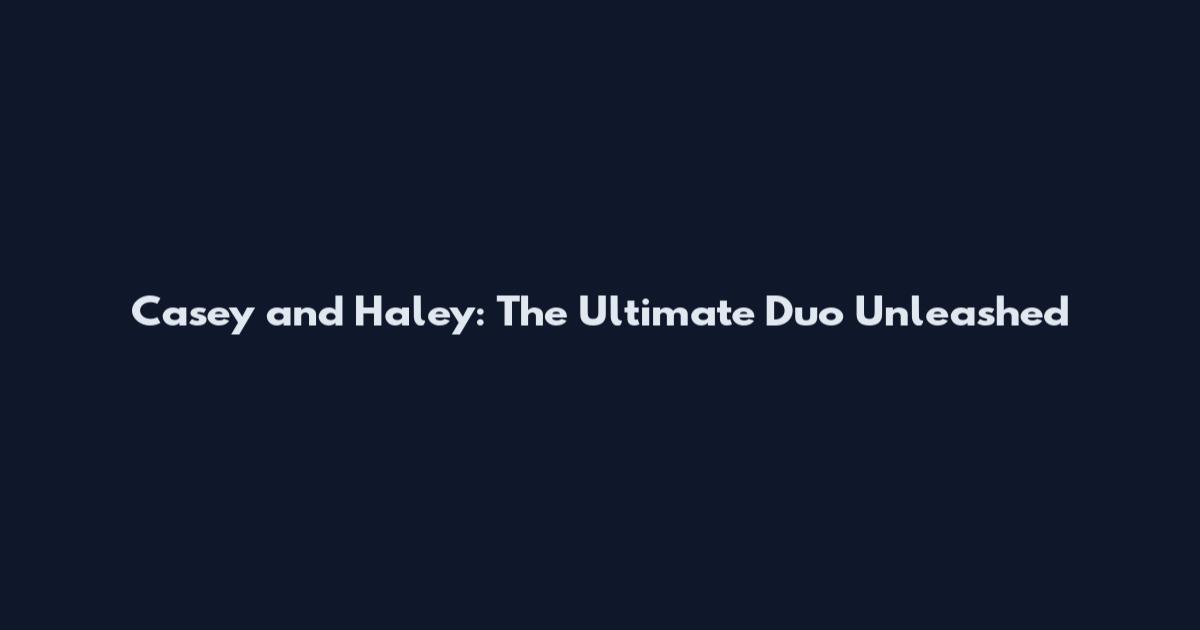 Casey and Haley: The Ultimate Duo Unleashed