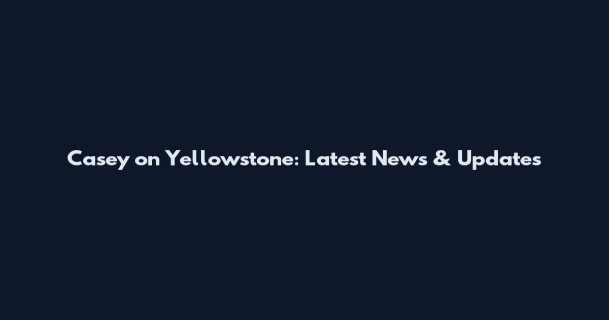 Casey on Yellowstone: Latest News & Updates
