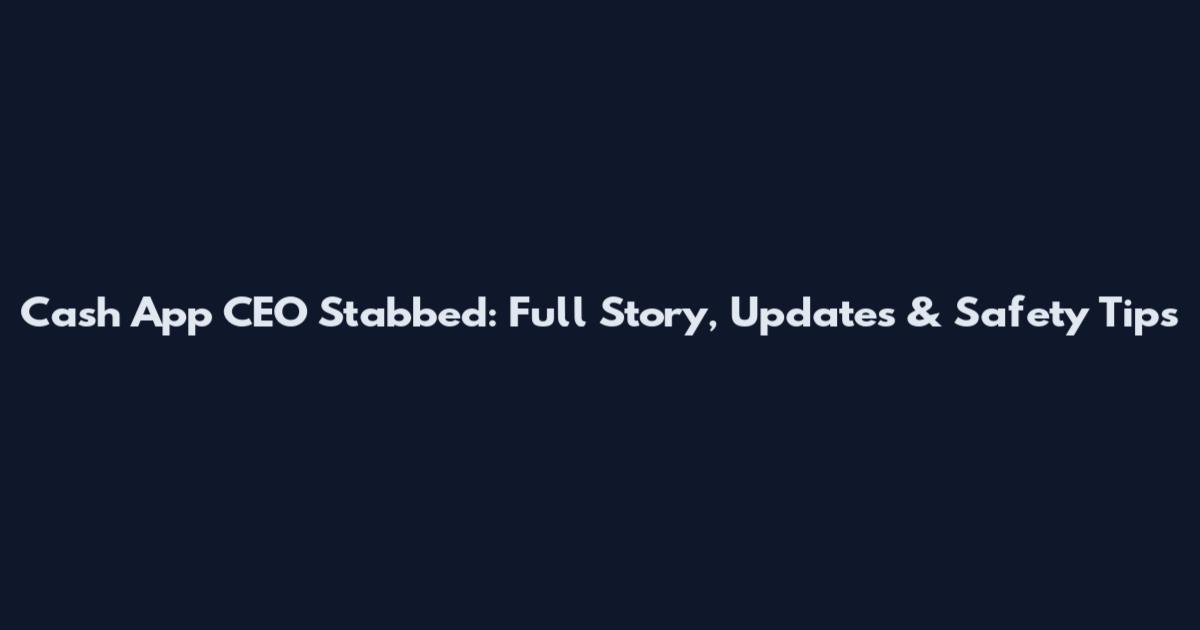 Cash App CEO Stabbed: Full Story, Updates & Safety Tips