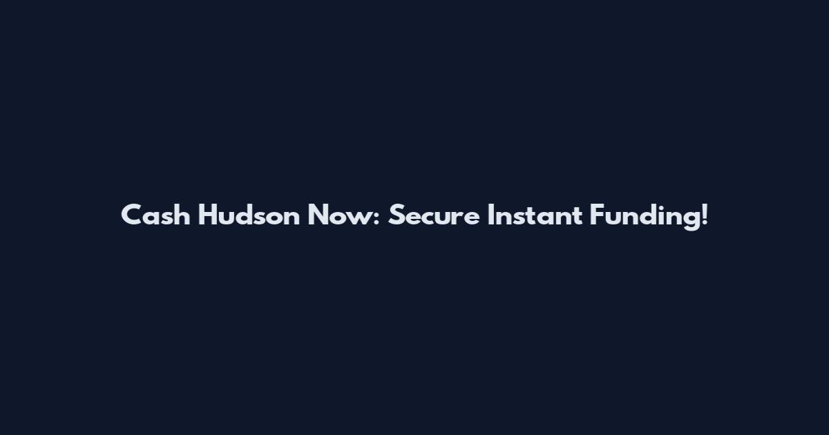 Cash Hudson Now: Secure Instant Funding!