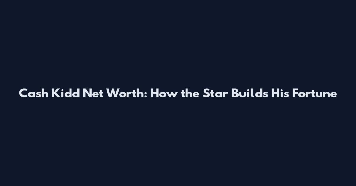 Cash Kidd Net Worth: How the Star Builds His Fortune