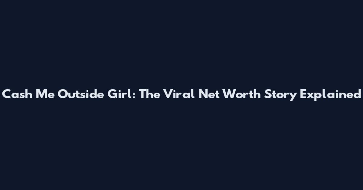 Cash Me Outside Girl: The Viral Net Worth Story Explained