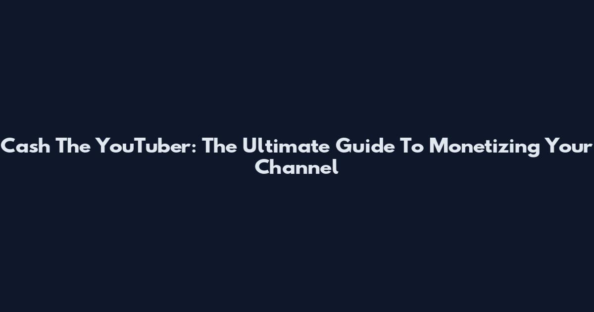 Cash The YouTuber: The Ultimate Guide To Monetizing Your Channel
