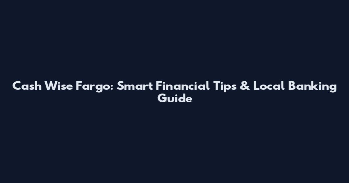 Cash Wise Fargo: Smart Financial Tips & Local Banking Guide