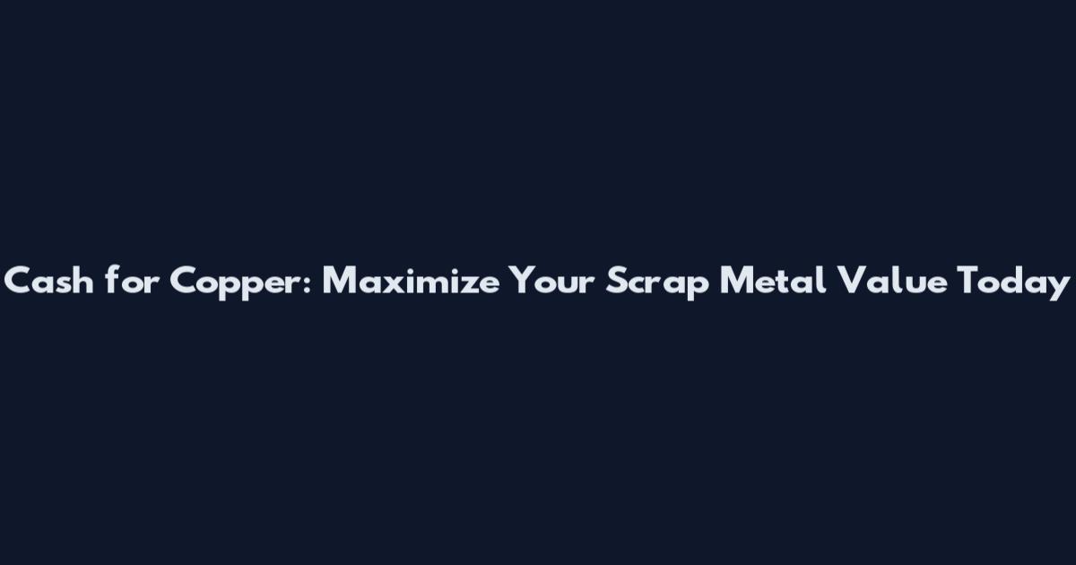 Cash for Copper: Maximize Your Scrap Metal Value Today