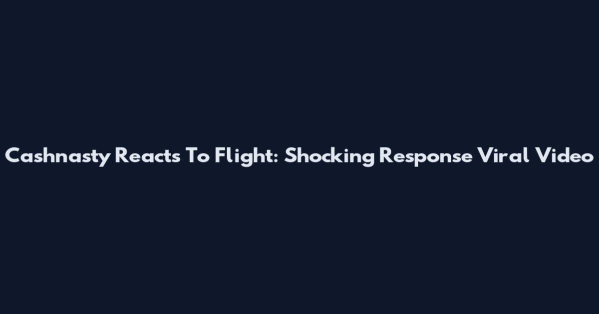 Cashnasty Reacts To Flight: Shocking Response Viral Video