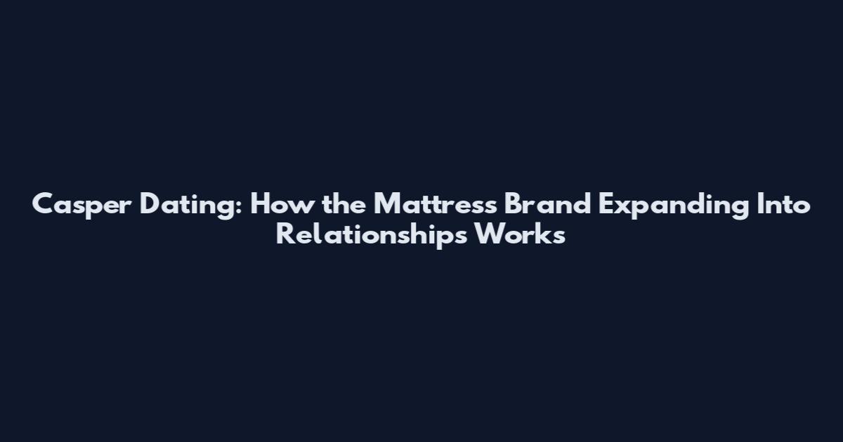Casper Dating: How the Mattress Brand Expanding Into Relationships Works