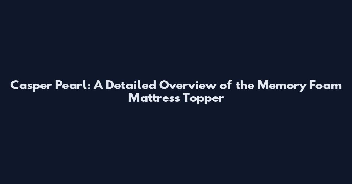 Casper Pearl: A Detailed Overview of the Memory Foam Mattress Topper