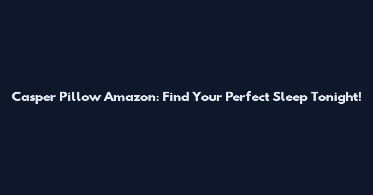Casper Pillow Amazon: Find Your Perfect Sleep Tonight!