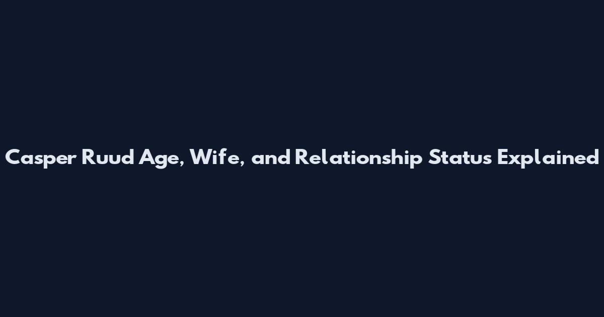 Casper Ruud Age, Wife, and Relationship Status Explained