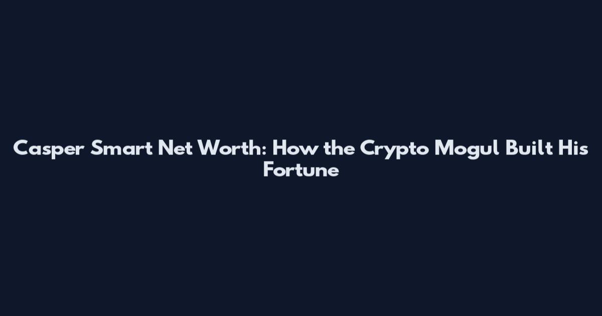 Casper Smart Net Worth: How the Crypto Mogul Built His Fortune