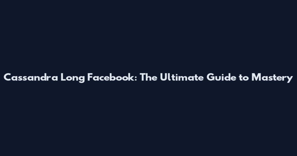 Cassandra Long Facebook: The Ultimate Guide to Mastery