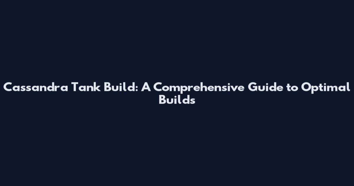 Cassandra Tank Build: A Comprehensive Guide to Optimal Builds