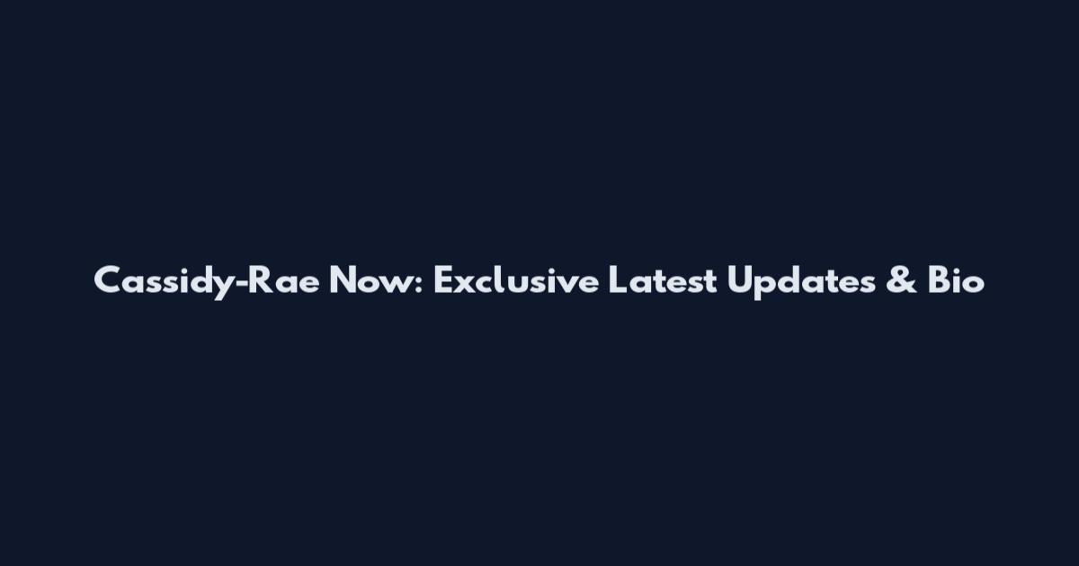 Cassidy-Rae Now: Exclusive Latest Updates & Bio