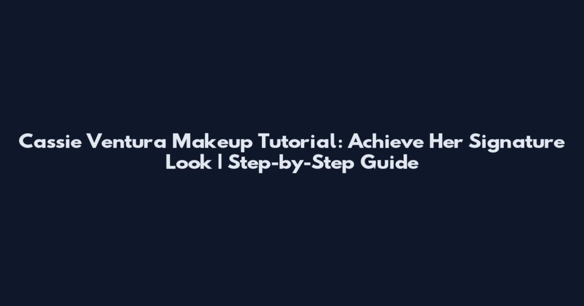 Cassie Ventura Makeup Tutorial: Achieve Her Signature Look | Step-by-Step Guide
