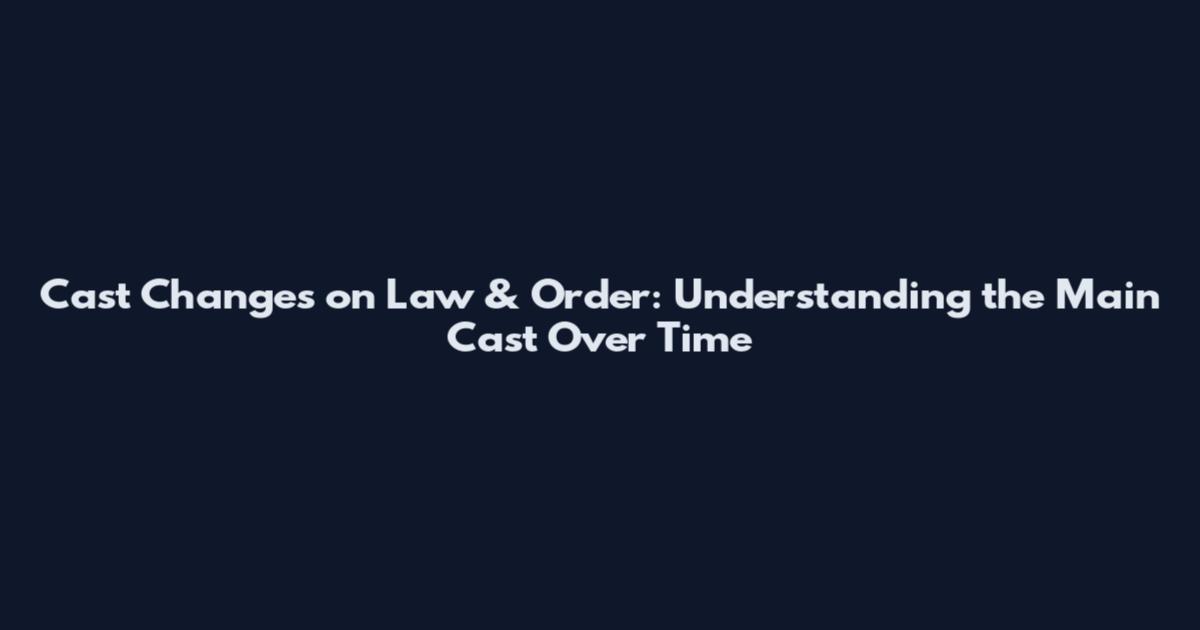 Cast Changes on Law & Order: Understanding the Main Cast Over Time