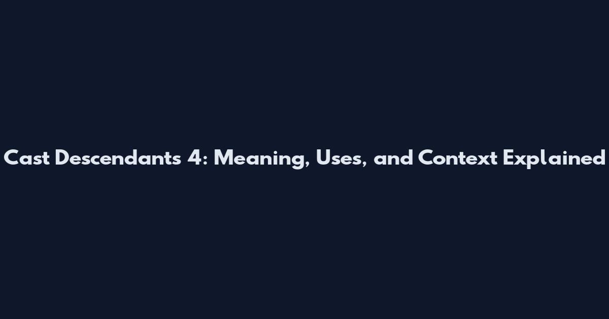 Cast Descendants 4: Meaning, Uses, and Context Explained