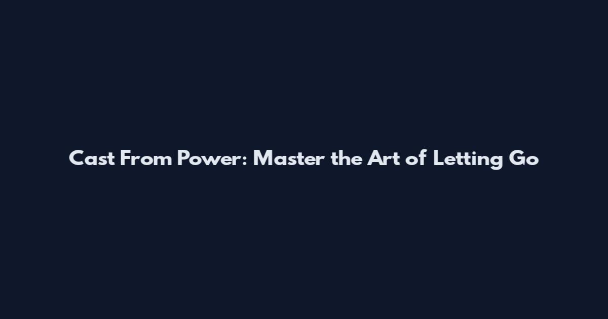 Cast From Power: Master the Art of Letting Go