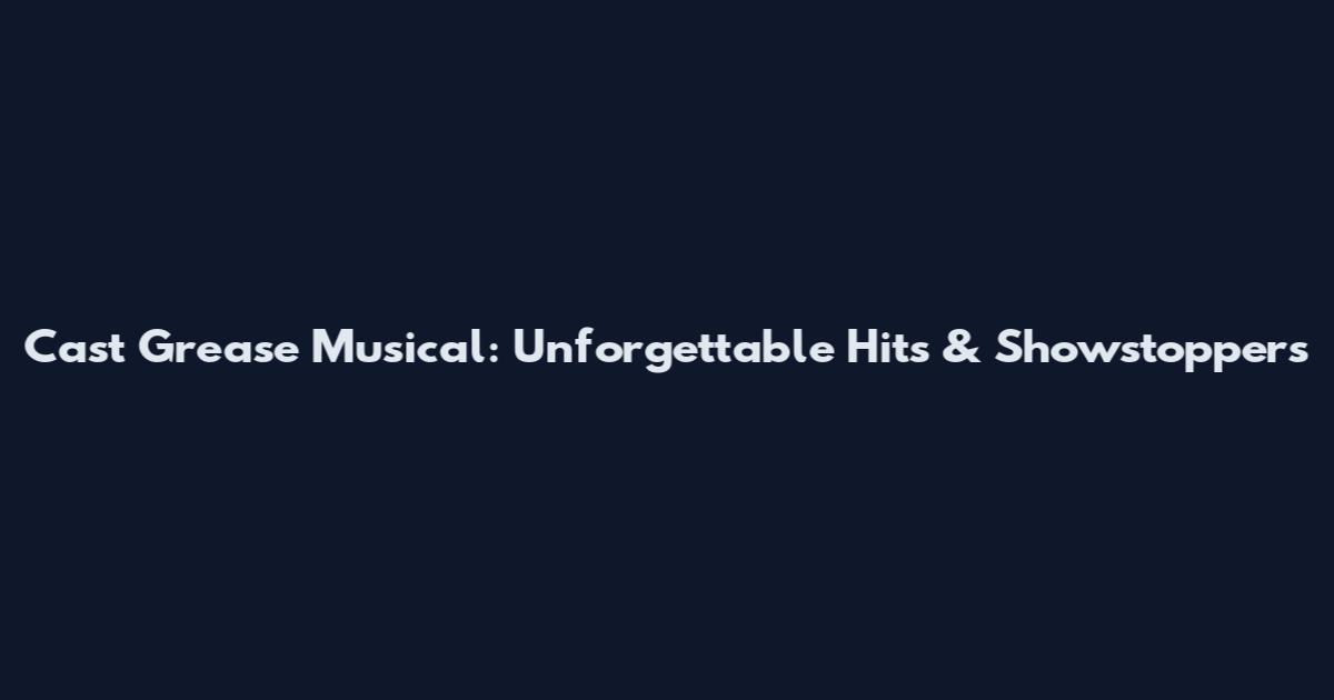 Cast Grease Musical: Unforgettable Hits & Showstoppers