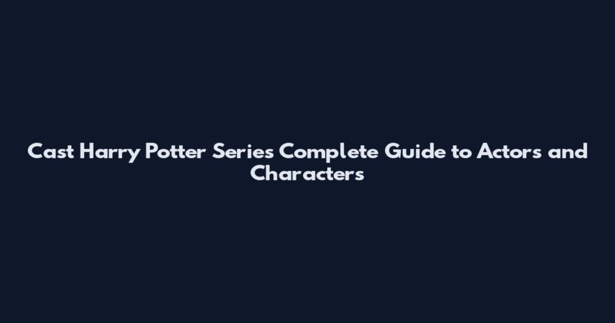Cast Harry Potter Series Complete Guide to Actors and Characters
