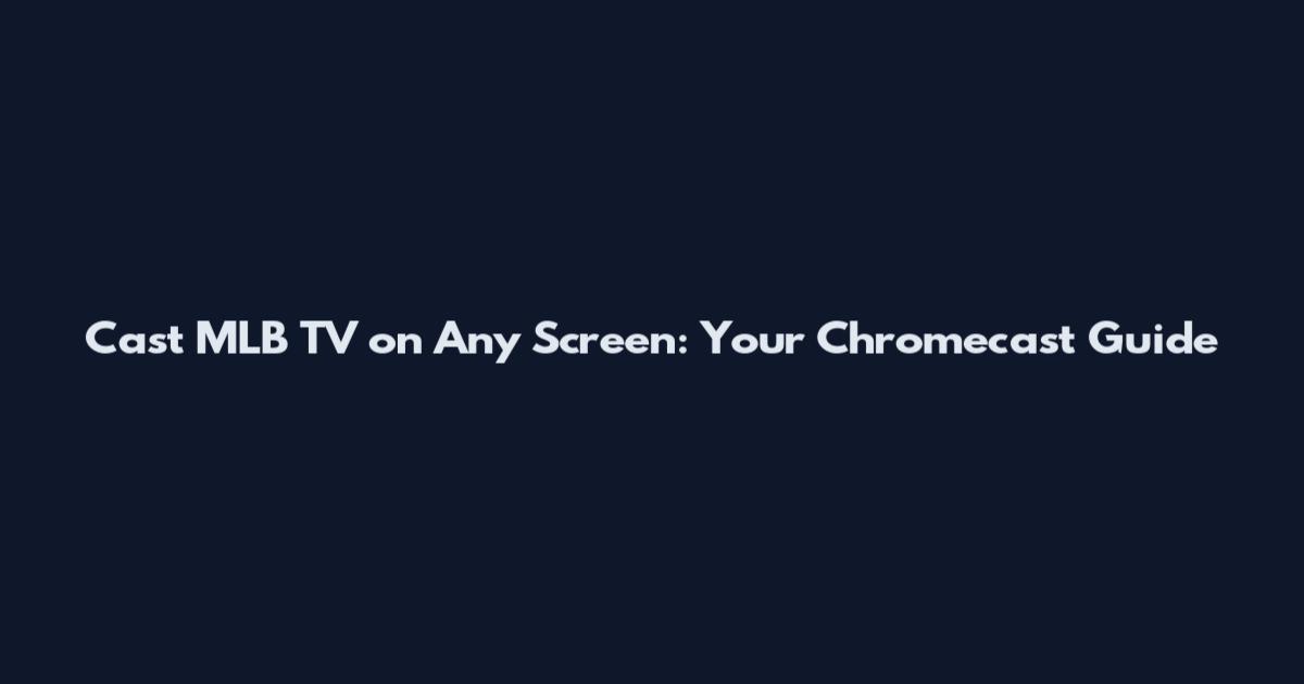 Cast MLB TV on Any Screen: Your Chromecast Guide
