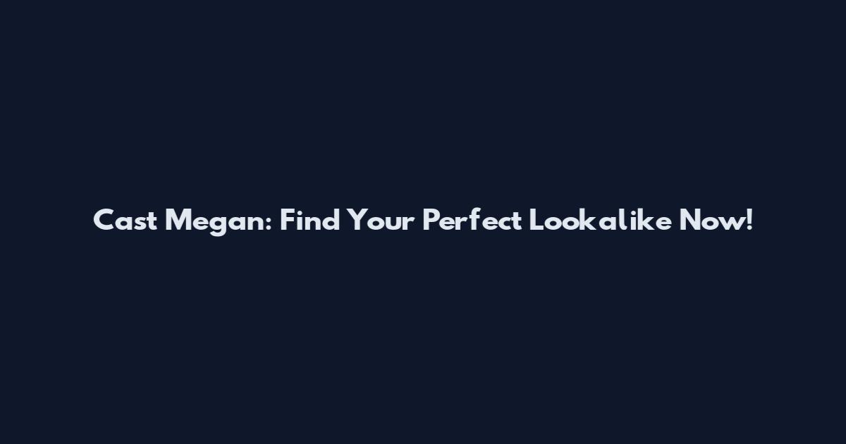 Cast Megan: Find Your Perfect Lookalike Now!