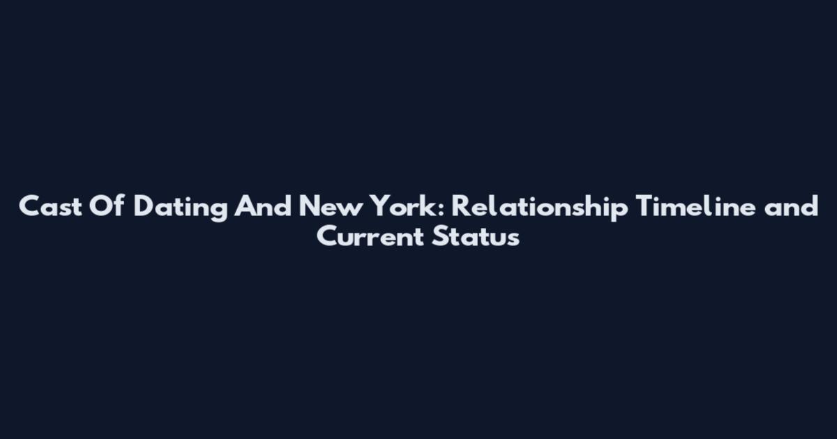 Cast Of Dating And New York: Relationship Timeline and Current Status