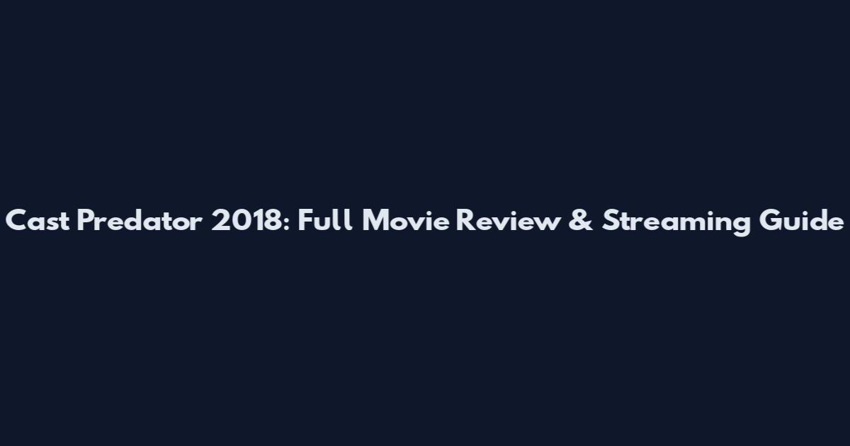 Cast Predator 2018: Full Movie Review & Streaming Guide