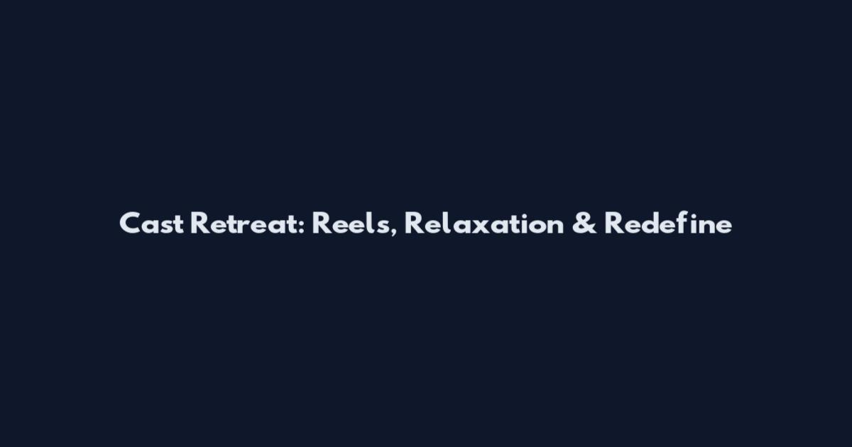 Cast Retreat: Reels, Relaxation & Redefine