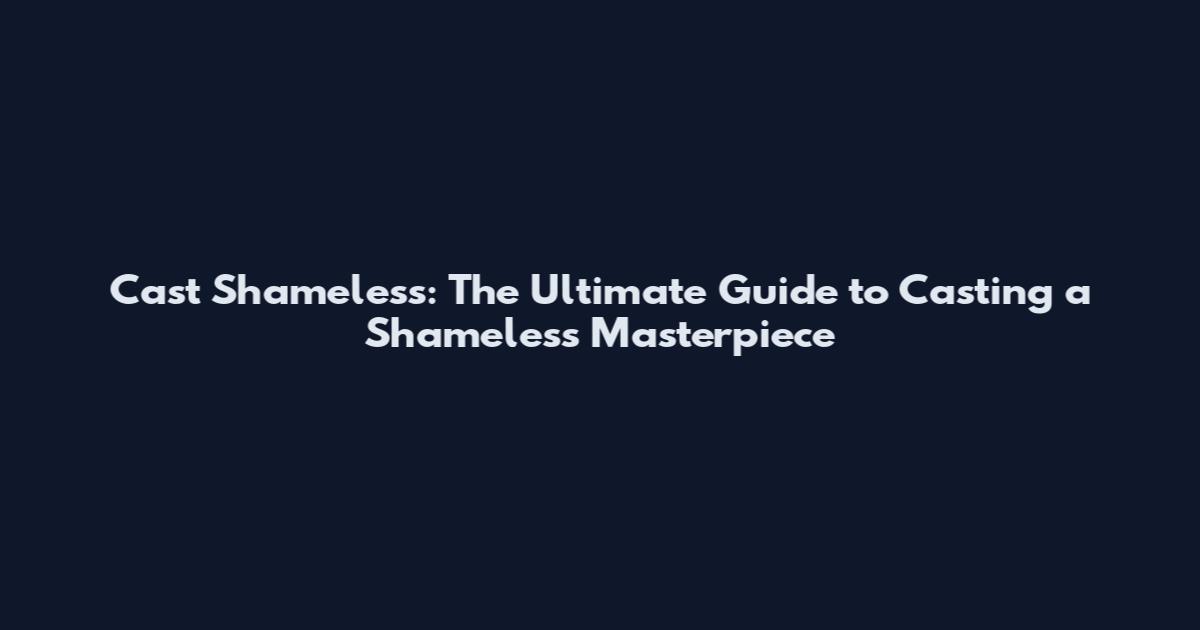 Cast Shameless: The Ultimate Guide to Casting a Shameless Masterpiece