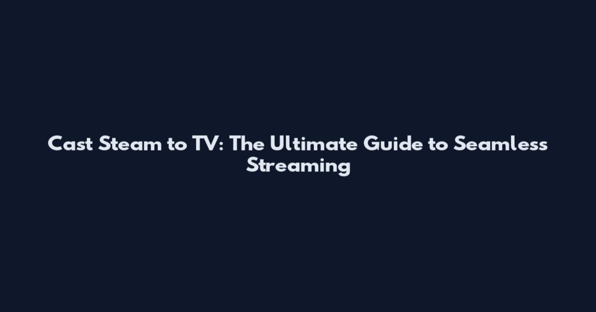 Cast Steam to TV: The Ultimate Guide to Seamless Streaming
