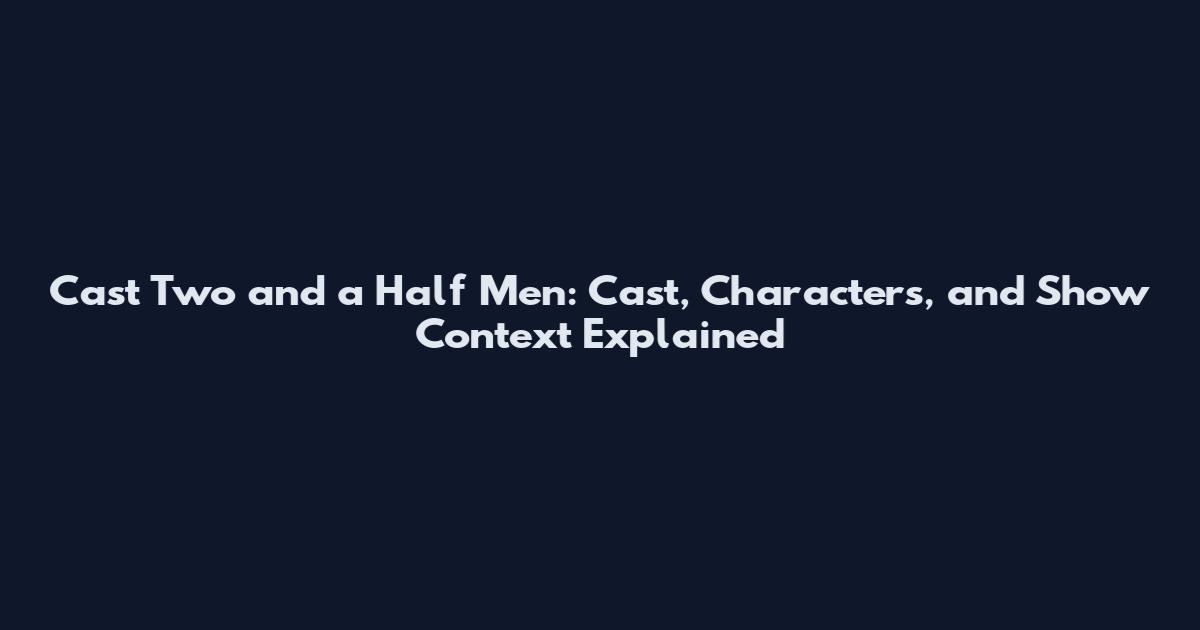 Cast Two and a Half Men: Cast, Characters, and Show Context Explained