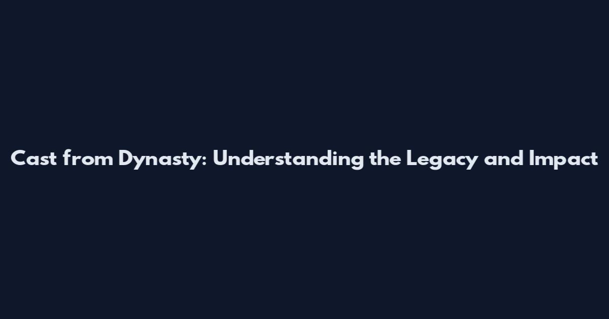 Cast from Dynasty: Understanding the Legacy and Impact