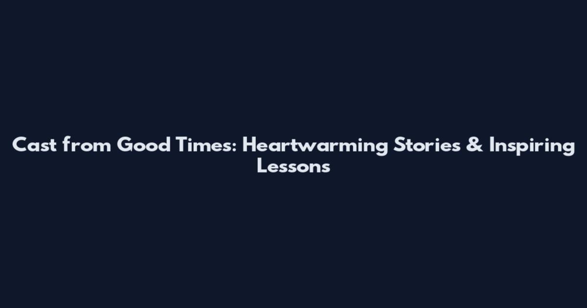 Cast from Good Times: Heartwarming Stories & Inspiring Lessons